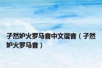 孑然妒火罗马音中文谐音（孑然妒火罗马音）