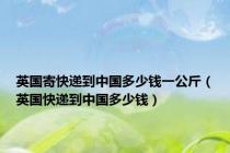 英国寄快递到中国多少钱一公斤（英国快递到中国多少钱）