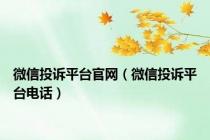 微信投诉平台官网（微信投诉平台电话）