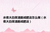 水煮大白菜清肠减肥法怎么做（水煮大白菜清肠减肥法）