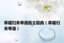 幸福归来粤语版主题曲（幸福归来粤语）