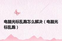 电脑光标乱跑怎么解决（电脑光标乱跑）