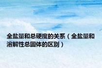 全盐量和总硬度的关系（全盐量和溶解性总固体的区别）