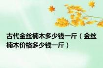 古代金丝楠木多少钱一斤（金丝楠木价格多少钱一斤）