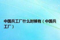 中国兵工厂什么时候有（中国兵工厂）