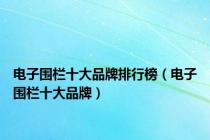 电子围栏十大品牌排行榜（电子围栏十大品牌）
