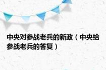 中央对参战老兵的新政（中央给参战老兵的答复）