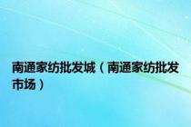 南通家纺批发城（南通家纺批发市场）