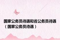 国家公务员待遇和省公务员待遇（国家公务员待遇）