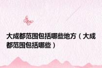 大成都范围包括哪些地方（大成都范围包括哪些）