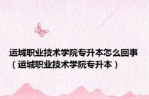 运城职业技术学院专升本怎么回事（运城职业技术学院专升本）