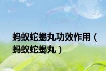 蚂蚁蛇蝎丸功效作用（蚂蚁蛇蝎丸）
