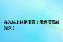 在光头上抹绝毛膏（用绝毛膏剃光头）