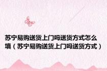 苏宁易购送货上门吗送货方式怎么填（苏宁易购送货上门吗送货方式）