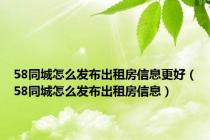 58同城怎么发布出租房信息更好（58同城怎么发布出租房信息）