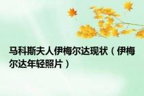 马科斯夫人伊梅尔达现状（伊梅尔达年轻照片）
