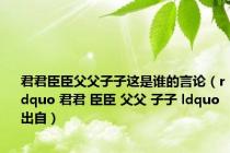 君君臣臣父父子子这是谁的言论（rdquo 君君 臣臣 父父 子子 ldquo 出自）