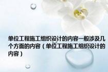 单位工程施工组织设计的内容一般涉及几个方面的内容（单位工程施工组织设计的内容）