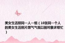 美女生活照同一人一组（10张同一个人的美女生活照片想气气我以前对象求帮忙）