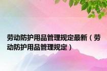 劳动防护用品管理规定最新（劳动防护用品管理规定）