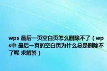 wps 最后一页空白页怎么删除不了（wps中 最后一页的空白页为什么总是删除不了呢 求解答）