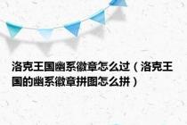洛克王国幽系徽章怎么过（洛克王国的幽系徽章拼图怎么拼）