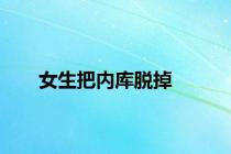 女生把内库脱掉