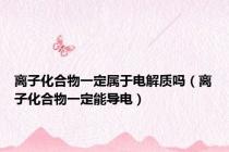离子化合物一定属于电解质吗（离子化合物一定能导电）