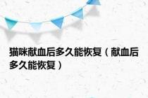 猫咪献血后多久能恢复（献血后多久能恢复）