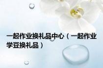 一起作业换礼品中心（一起作业学豆换礼品）