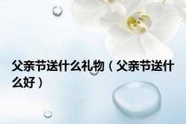 父亲节送什么礼物（父亲节送什么好）