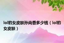 lol豹女皮肤孙尚香多少钱（lol豹女皮肤）