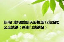 新南门地铁站到天府机场T2航站怎么坐地铁（新南门地铁站）
