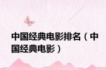 中国经典电影排名（中国经典电影）