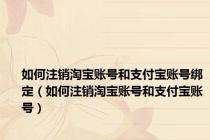 如何注销淘宝账号和支付宝账号绑定（如何注销淘宝账号和支付宝账号）