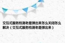 交互式服务检测老是弹出来怎么关闭怎么解决（交互式服务检测老是弹出来）