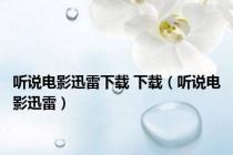 听说电影迅雷下载 下载（听说电影迅雷）