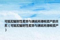 可抵扣暂时性差异与递延所得税资产的关系（可抵扣暂时性差异与递延所得税资产）
