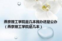 燕京理工学院是几本民办还是公办（燕京理工学院是几本）