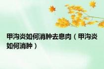 甲沟炎如何消肿去息肉（甲沟炎如何消肿）