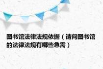 图书馆法律法规依据（请问图书馆的法律法规有哪些急需）