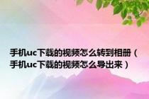 手机uc下载的视频怎么转到相册（手机uc下载的视频怎么导出来）