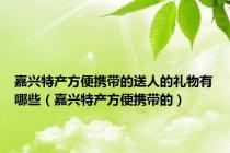 嘉兴特产方便携带的送人的礼物有哪些（嘉兴特产方便携带的）