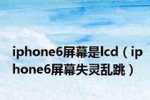 iphone6屏幕是lcd（iphone6屏幕失灵乱跳）