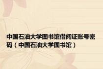 中国石油大学图书馆借阅证账号密码（中国石油大学图书馆）