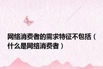 网络消费者的需求特征不包括（什么是网络消费者）