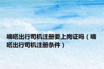 嘀嗒出行司机注册要上岗证吗（嘀嗒出行司机注册条件）