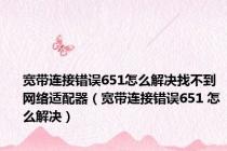 宽带连接错误651怎么解决找不到网络适配器（宽带连接错误651 怎么解决）