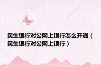 民生银行对公网上银行怎么开通（民生银行对公网上银行）