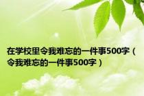 在学校里令我难忘的一件事500字（令我难忘的一件事500字）